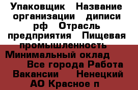 Упаковщик › Название организации ­ диписи.рф › Отрасль предприятия ­ Пищевая промышленность › Минимальный оклад ­ 17 000 - Все города Работа » Вакансии   . Ненецкий АО,Красное п.